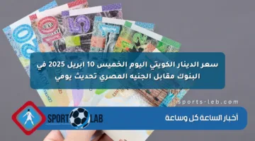 سعر الدينار الكويتي اليوم الخميس 10 أبريل 2025 في البنوك مقابل الجنيه المصري تحديث يومي